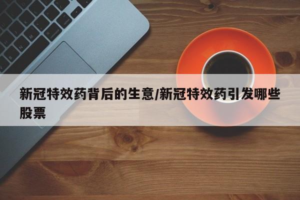 新冠特效药背后的生意/新冠特效药引发哪些股票
