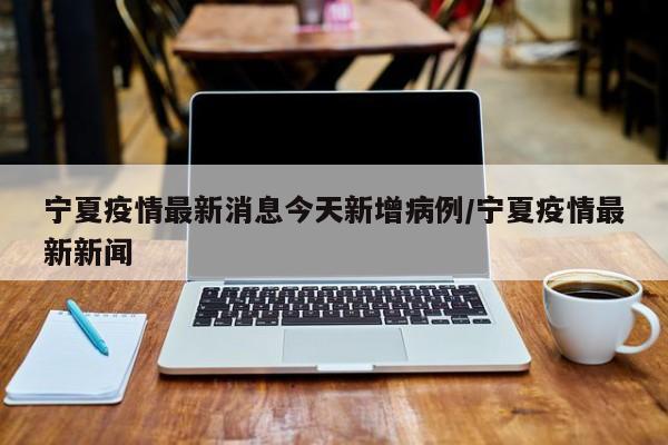 宁夏疫情最新消息今天新增病例/宁夏疫情最新新闻