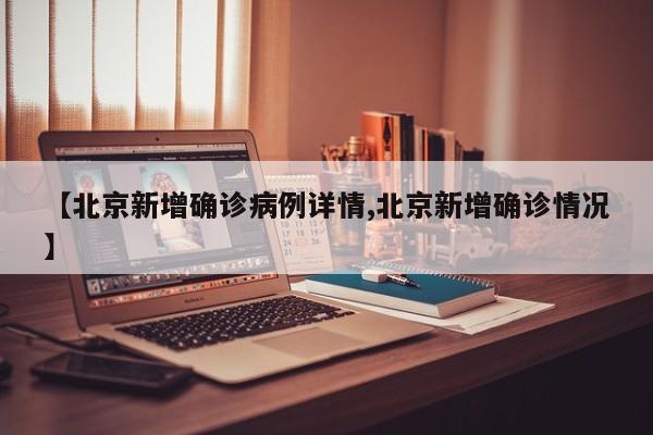 【北京新增确诊病例详情,北京新增确诊情况】