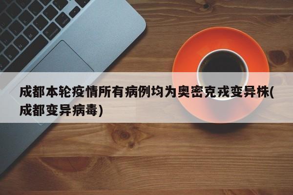 成都本轮疫情所有病例均为奥密克戎变异株(成都变异病毒)