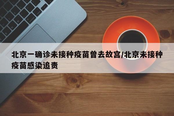 北京一确诊未接种疫苗曾去故宫/北京未接种疫苗感染追责