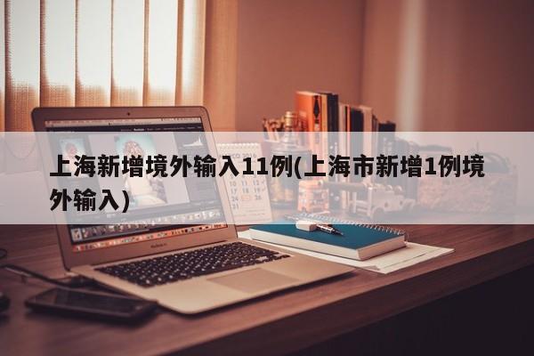 上海新增境外输入11例(上海市新增1例境外输入)