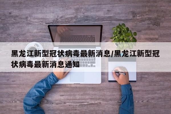 黑龙江新型冠状病毒最新消息/黑龙江新型冠状病毒最新消息通知