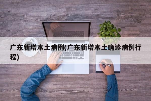 广东新增本土病例(广东新增本土确诊病例行程)