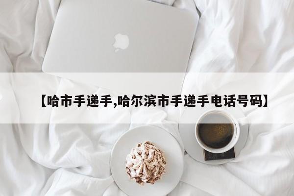【哈市手递手,哈尔滨市手递手电话号码】