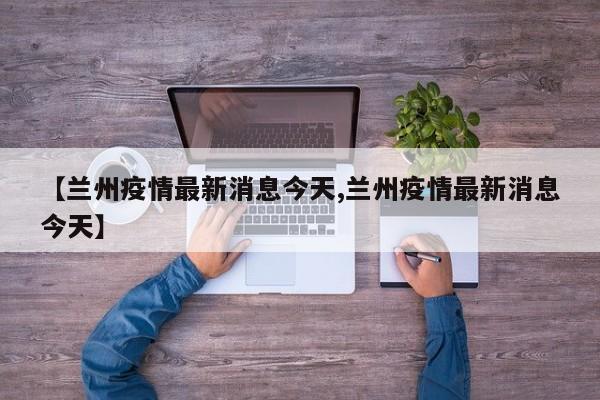 【兰州疫情最新消息今天,兰州疫情最新消息今天】