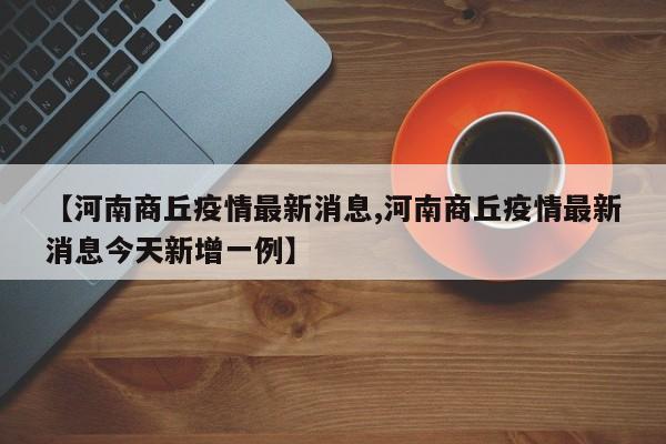 【河南商丘疫情最新消息,河南商丘疫情最新消息今天新增一例】