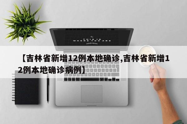 【吉林省新增12例本地确诊,吉林省新增12例本地确诊病例】