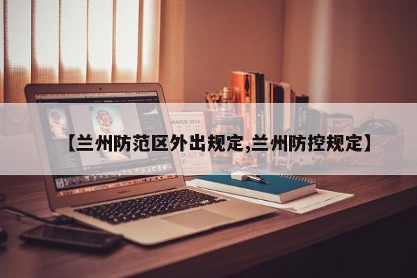 【兰州防范区外出规定,兰州防控规定】