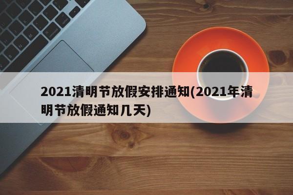 2021清明节放假安排通知(2021年清明节放假通知几天)