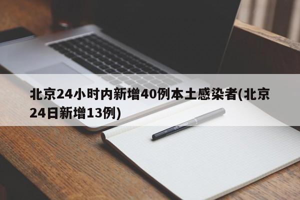 北京24小时内新增40例本土感染者(北京24日新增13例)
