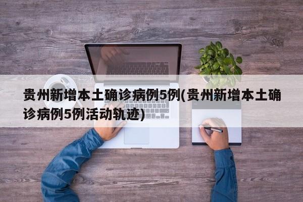 贵州新增本土确诊病例5例(贵州新增本土确诊病例5例活动轨迹)