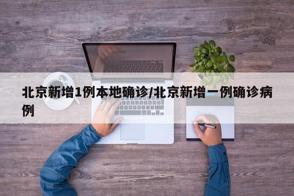 北京新增1例本地确诊/北京新增一例确诊病例