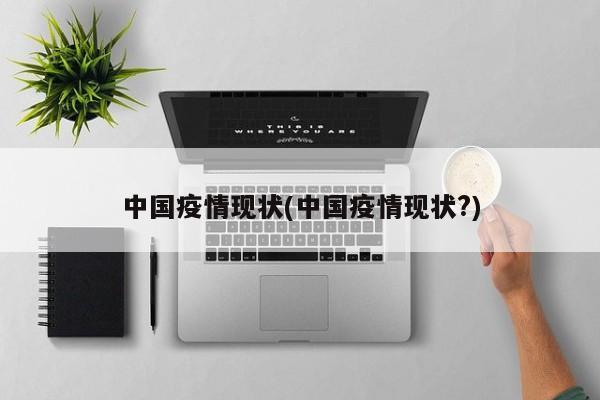 中国疫情现状(中国疫情现状?)