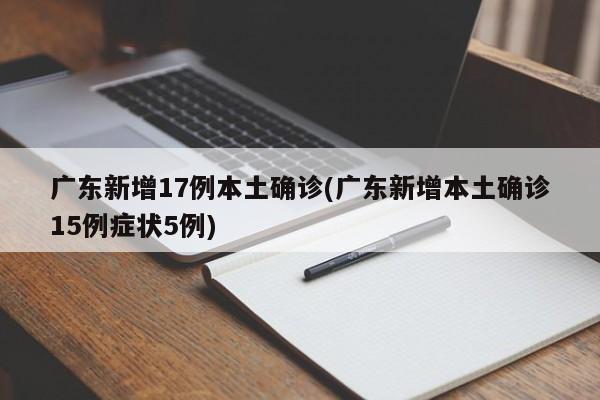 广东新增17例本土确诊(广东新增本土确诊15例症状5例)