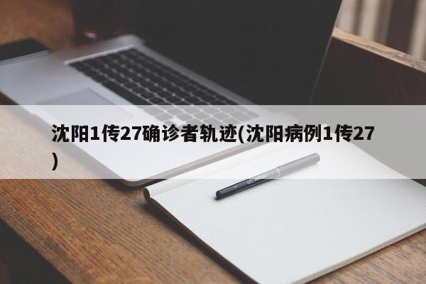 沈阳1传27确诊者轨迹(沈阳病例1传27)