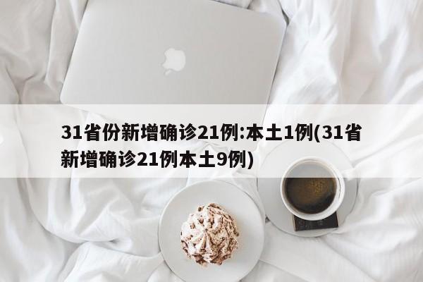 31省份新增确诊21例:本土1例(31省新增确诊21例本土9例)