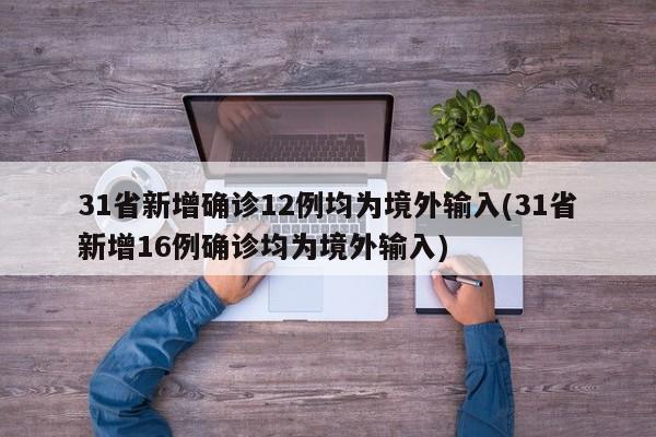 31省新增确诊12例均为境外输入(31省新增16例确诊均为境外输入)