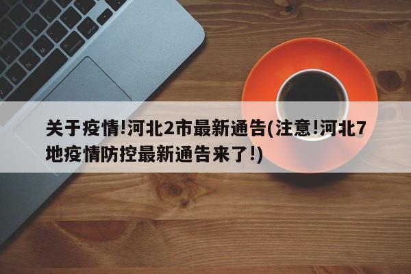 关于疫情!河北2市最新通告(注意!河北7地疫情防控最新通告来了!)