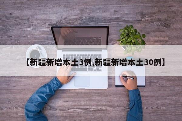 【新疆新增本土3例,新疆新增本土30例】