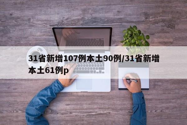 31省新增107例本土90例/31省新增本土61例p