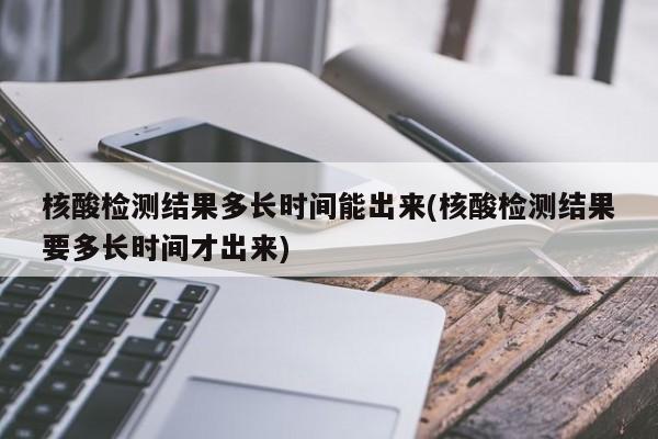 核酸检测结果多长时间能出来(核酸检测结果要多长时间才出来)