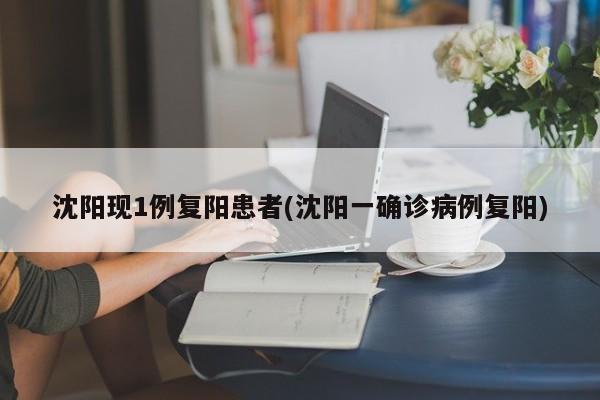 沈阳现1例复阳患者(沈阳一确诊病例复阳)