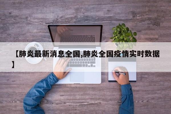 【肺炎最新消息全国,肺炎全国疫情实时数据】