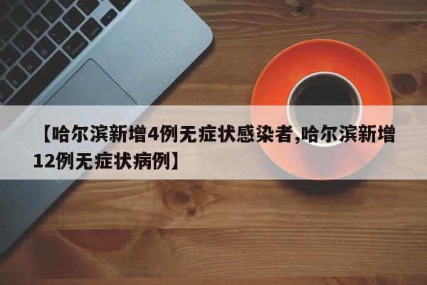 【哈尔滨新增4例无症状感染者,哈尔滨新增12例无症状病例】
