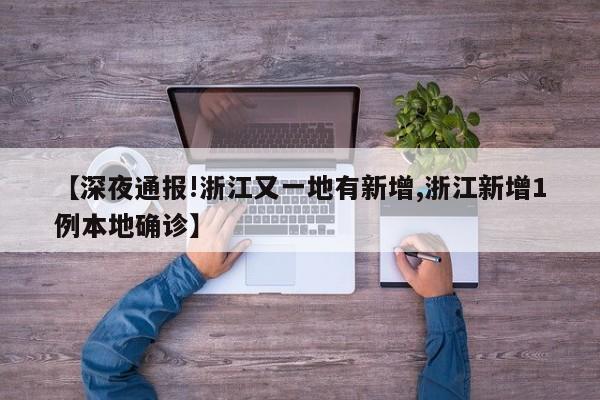 【深夜通报!浙江又一地有新增,浙江新增1例本地确诊】
