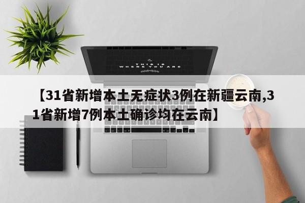 【31省新增本土无症状3例在新疆云南,31省新增7例本土确诊均在云南】