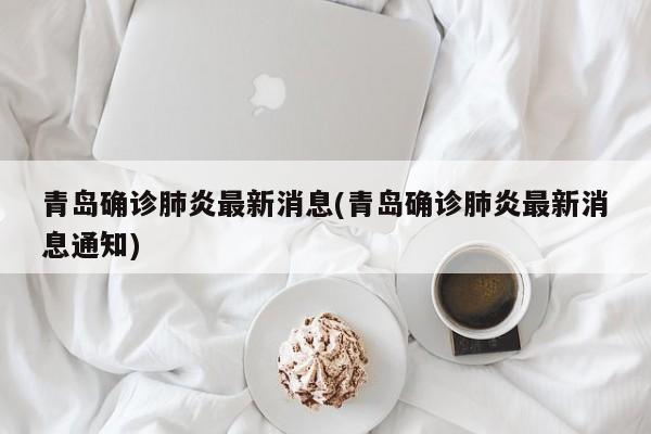 青岛确诊肺炎最新消息(青岛确诊肺炎最新消息通知)