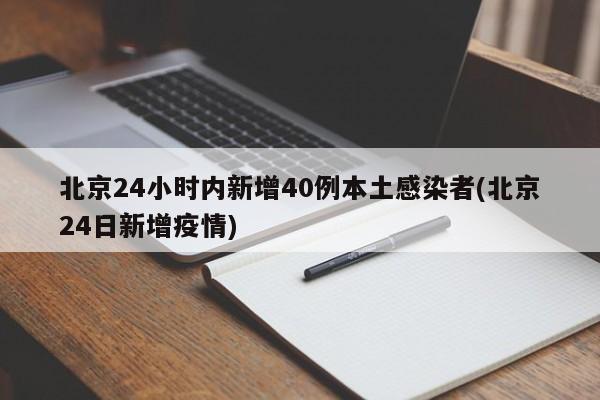 北京24小时内新增40例本土感染者(北京24日新增疫情)