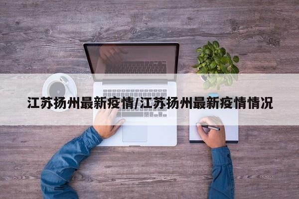 江苏扬州最新疫情/江苏扬州最新疫情情况