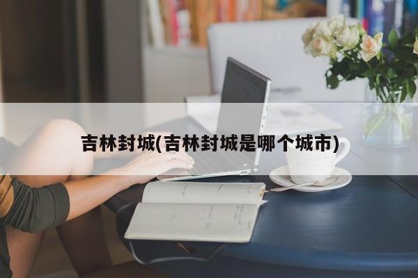 吉林封城(吉林封城是哪个城市)