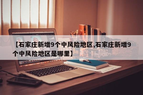 【石家庄新增9个中风险地区,石家庄新增9个中风险地区是哪里】