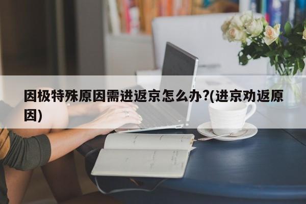 因极特殊原因需进返京怎么办?(进京劝返原因)