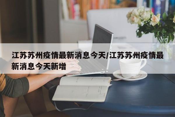 江苏苏州疫情最新消息今天/江苏苏州疫情最新消息今天新增
