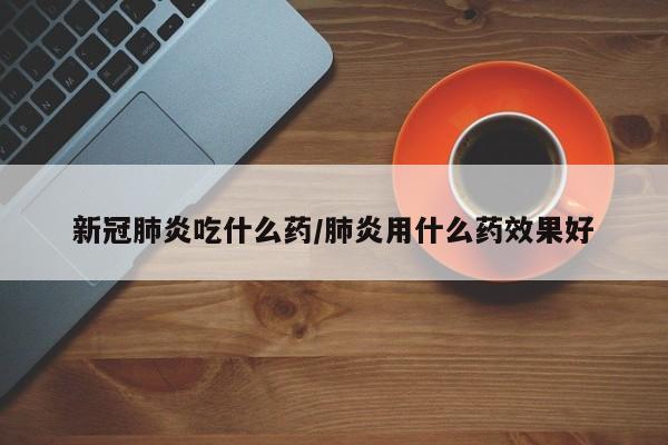 新冠肺炎吃什么药/肺炎用什么药效果好