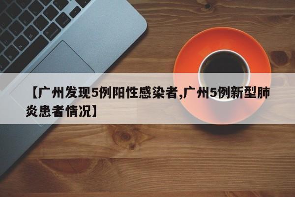 【广州发现5例阳性感染者,广州5例新型肺炎患者情况】