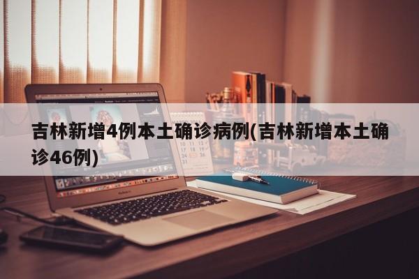 吉林新增4例本土确诊病例(吉林新增本土确诊46例)