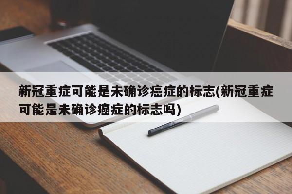 新冠重症可能是未确诊癌症的标志(新冠重症可能是未确诊癌症的标志吗)