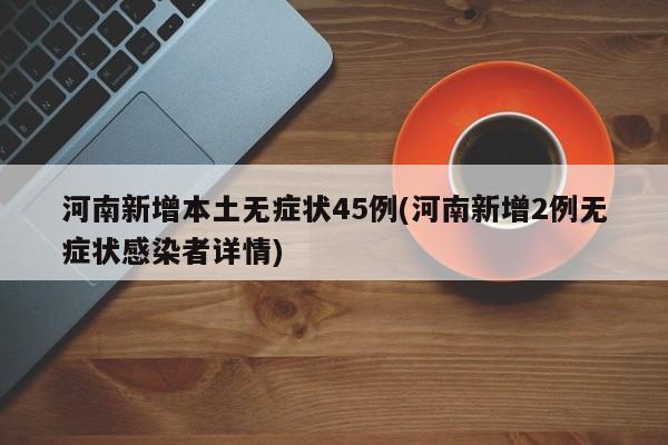 河南新增本土无症状45例(河南新增2例无症状感染者详情)