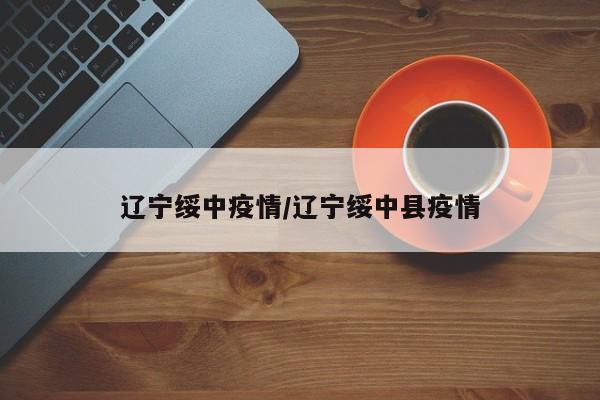 辽宁绥中疫情/辽宁绥中县疫情