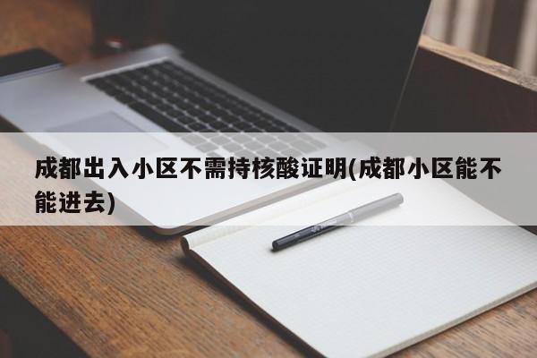 成都出入小区不需持核酸证明(成都小区能不能进去)
