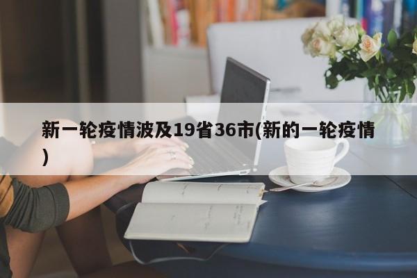 新一轮疫情波及19省36市(新的一轮疫情)