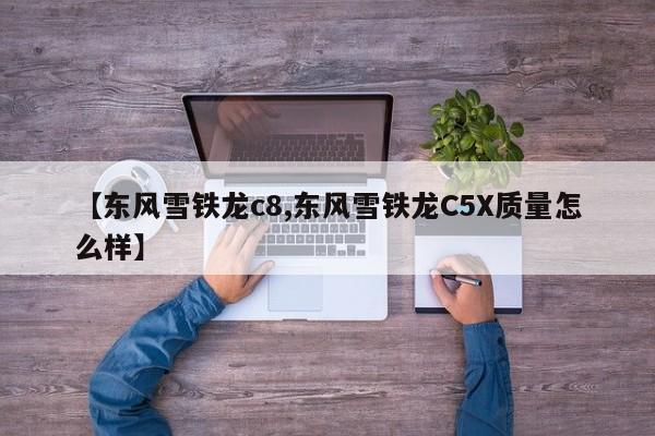 【东风雪铁龙c8,东风雪铁龙C5X质量怎么样】