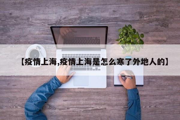 【疫情上海,疫情上海是怎么寒了外地人的】