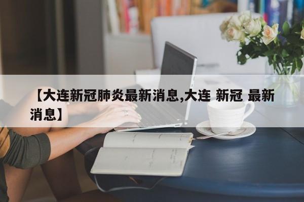 【大连新冠肺炎最新消息,大连 新冠 最新消息】