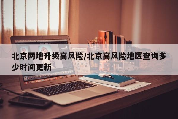 北京两地升级高风险/北京高风险地区查询多少时间更新